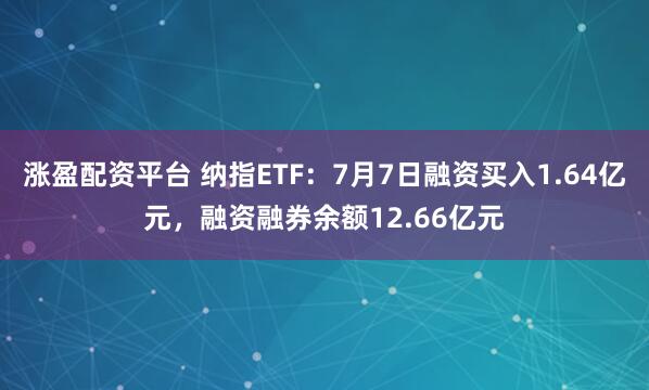 涨盈配资平台 纳指ETF：7月7日融资买入1.64亿元，融资融券余额12.66亿元
