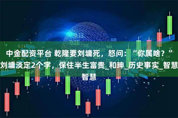 中金配资平台 乾隆要刘墉死，怒问：“你属啥？”刘墉淡定2个字，保住半生富贵_和珅_历史事实_智慧
