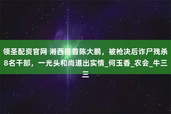 领圣配资官网 湘西匪首陈大鹏，被枪决后诈尸残杀8名干部，一光头和尚道出实情_何玉香_农会_牛三
