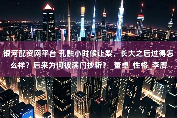 银河配资网平台 孔融小时候让梨，长大之后过得怎么样？后来为何被满门抄斩？_董卓_性格_李膺