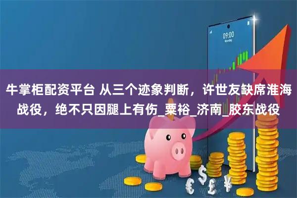 牛掌柜配资平台 从三个迹象判断，许世友缺席淮海战役，绝不只因腿上有伤_粟裕_济南_胶东战役