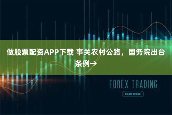 做股票配资APP下载 事关农村公路，国务院出台条例→