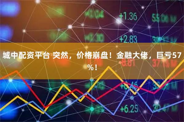 城中配资平台 突然，价格崩盘！金融大佬，巨亏57%！