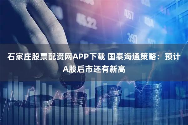 石家庄股票配资网APP下载 国泰海通策略：预计A股后市还有新高