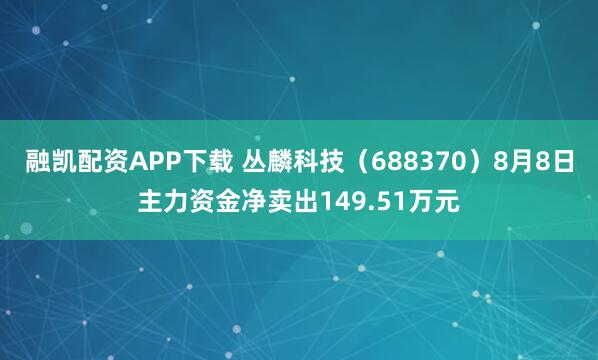 融凯配资APP下载 丛麟科技（688370）8月8日主力资金净卖出149.51万元