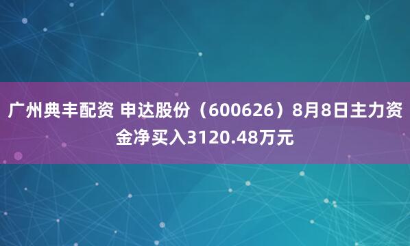 广州典丰配资 申达股份（600626）8月8日主力资金净买入3120.48万元