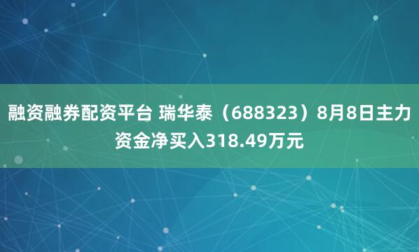 融资融券配资平台 瑞华泰（688323）8月8日主力资金净买入318.49万元