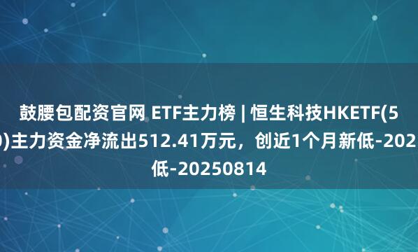 鼓腰包配资官网 ETF主力榜 | 恒生科技HKETF(513890)主力资金净流出512.41万元，创近1个月新低-20250814