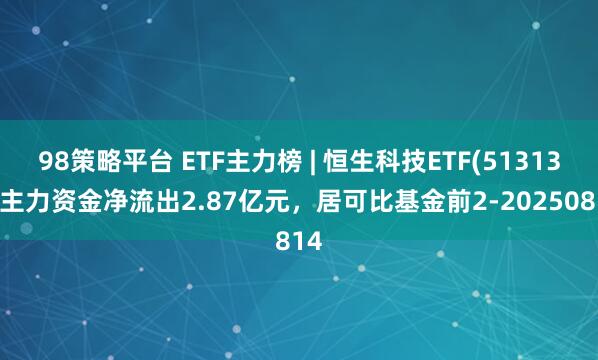 98策略平台 ETF主力榜 | 恒生科技ETF(513130)主力资金净流出2.87亿元，居可比基金前2-20250814