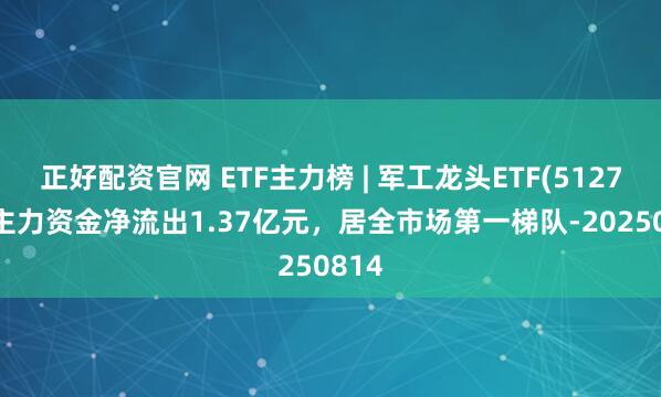 正好配资官网 ETF主力榜 | 军工龙头ETF(512710)主力资金净流出1.37亿元，居全市场第一梯队-20250814