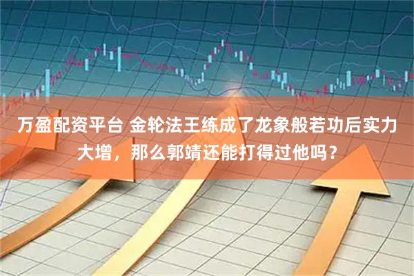万盈配资平台 金轮法王练成了龙象般若功后实力大增,那么郭靖还能打得过他吗?