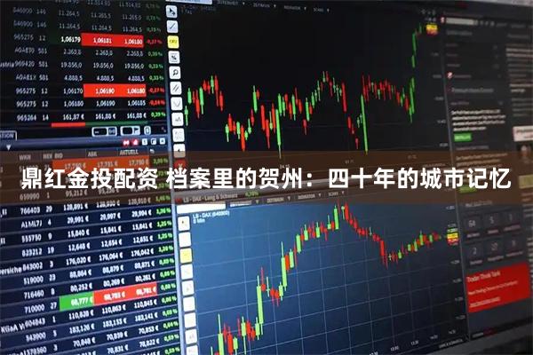鼎红金投配资 档案里的贺州：四十年的城市记忆