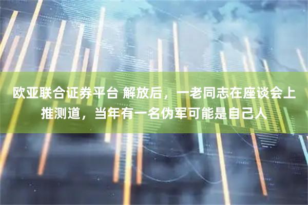 欧亚联合证券平台 解放后，一老同志在座谈会上推测道，当年有一名伪军可能是自己人