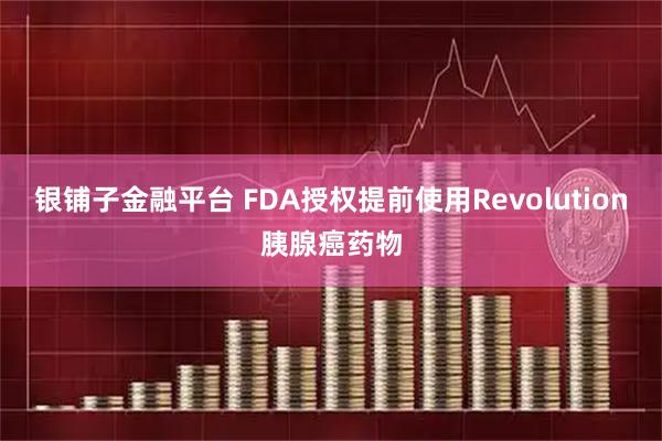 银铺子金融平台 FDA授权提前使用Revolution胰腺癌药物