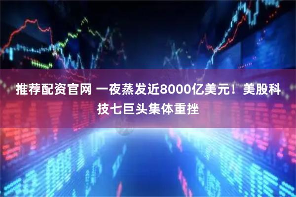 推荐配资官网 一夜蒸发近8000亿美元！美股科技七巨头集体重挫